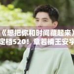《想把你和时间藏起来》定档520！章若楠王安宇CP感爆棚