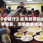 《中餐厅》吴克群带粉丝学做菜，洗菜备餐传递温暖