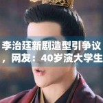 李治廷新剧造型引争议，网友：40岁演大学生太违和