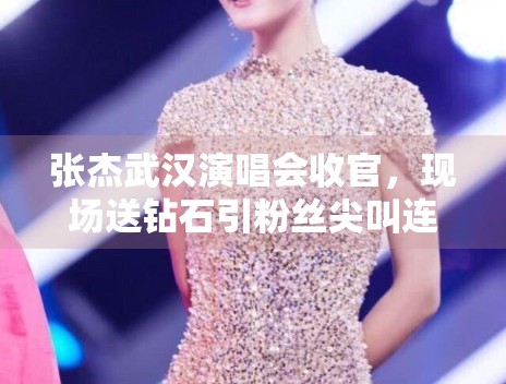 张杰武汉演唱会收官,现场送钻石引粉丝尖叫连连 张杰武汉演唱会收官,现场送钻石引粉丝尖叫连连