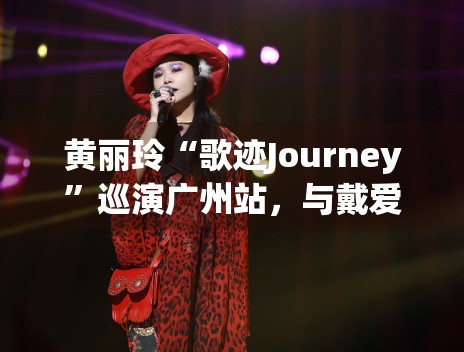黄丽玲“歌迹Journey”巡演广州站，与戴爱玲合唱引泪目