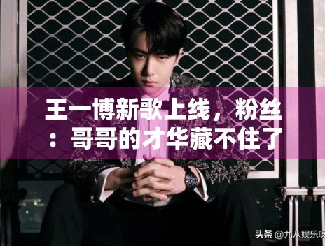 王一博新歌上线,粉丝:哥哥的才华藏不住了 王一博新歌上线,粉丝:哥哥的才华藏不住了
