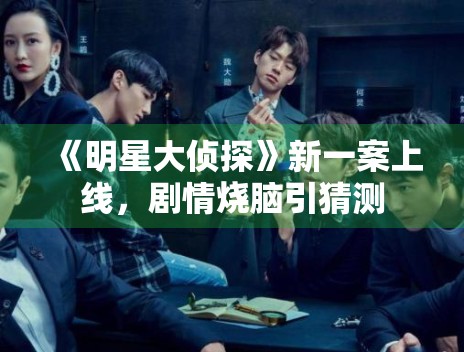 《明星大侦探》新一案上线，剧情烧脑引猜测