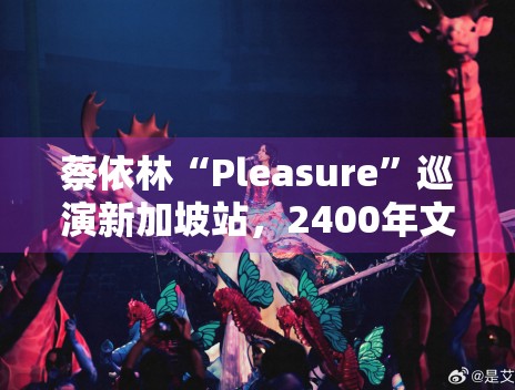 蔡依林“Pleasure”巡演新加坡站，2400年文化惊艳全场