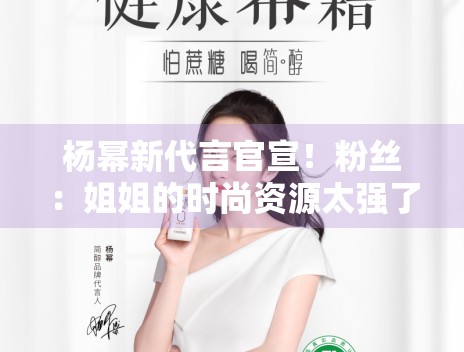 杨幂新代言官宣！粉丝：姐姐的时尚资源太强了