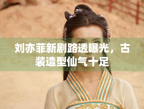 刘亦菲新剧路透曝光，古装造型仙气十足