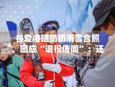 谷爱凌晒奶奶滑雪合照，回应“退役传闻”：还会继续滑