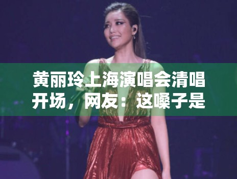 黄丽玲上海演唱会清唱开场,网友:这嗓子是吃了CD吗? 黄丽玲上海演唱会清唱开场,网友:这嗓子是吃了CD吗?