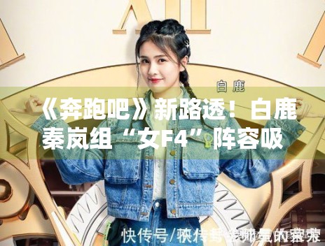 《奔跑吧》新路透！白鹿秦岚组“女F4”阵容吸睛