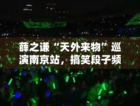 薛之谦“天外来物”巡演南京站，搞笑段子频出