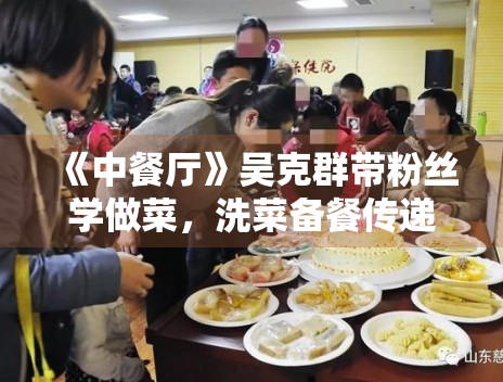 《中餐厅》吴克群带粉丝学做菜，洗菜备餐传递温暖