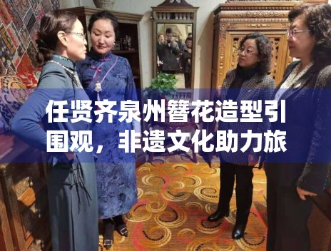 任贤齐泉州簪花造型引围观,非遗文化助力旅游热 任贤齐泉州簪花造型引围观,非遗文化助力旅游热