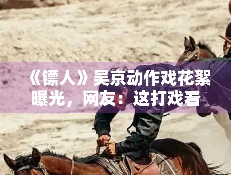 《镖人》吴京动作戏花絮曝光，网友：这打戏看十遍都不够