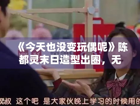 《今天也没变玩偶呢》陈都灵末日造型出圈，无限流题材受追捧