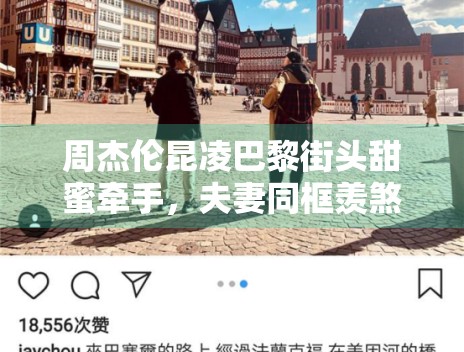 周杰伦昆凌巴黎街头甜蜜牵手,夫妻同框羡煞旁人 周杰伦昆凌巴黎街头甜蜜牵手,夫妻同框羡煞旁人