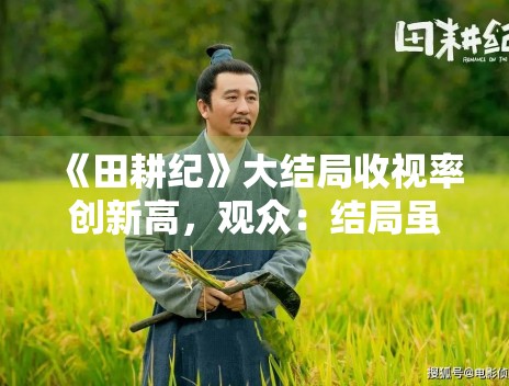 《田耕纪》大结局收视率创新高,观众:结局虽仓促但值得追 《田耕纪》大结局收视率创新高,观众:结局虽仓促但值得追