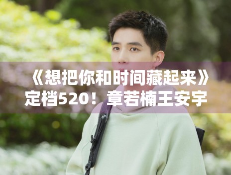 《想把你和时间藏起来》定档520!章若楠王安宇CP感爆棚 《想把你和时间藏起来》定档520!章若楠王安宇CP感爆棚