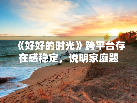 《好好的时光》跨平台存在感稳定，说明家庭题材适配度高