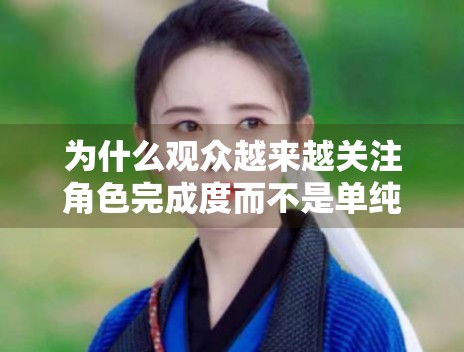 为什么观众越来越关注角色完成度而不是单纯人气