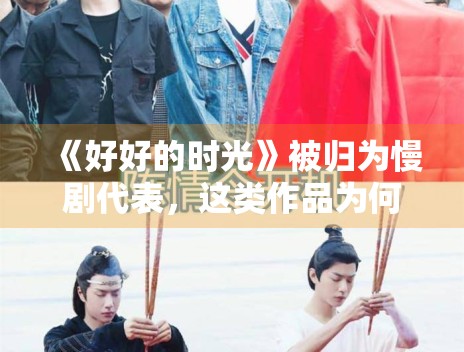 《好好的时光》被归为慢剧代表,这类作品为何更依赖口碑 《好好的时光》被归为慢剧代表,这类作品为何更依赖口碑