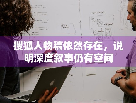 搜狐人物稿依然存在，说明深度叙事仍有空间