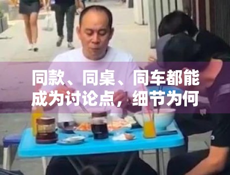 同款、同桌、同车都能成为讨论点，细节为何比结论更重要