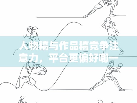 人物稿与作品稿竞争注意力，平台更偏好哪一类