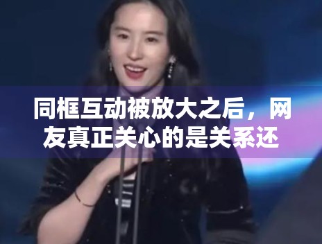 同框互动被放大之后,网友真正关心的是关系还是态度 同框互动被放大之后,网友真正关心的是关系还是态度