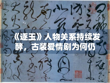 《逐玉》人物关系持续发酵,古装爱情剧为何仍有稳定受众 《逐玉》人物关系持续发酵,古装爱情剧为何仍有稳定受众