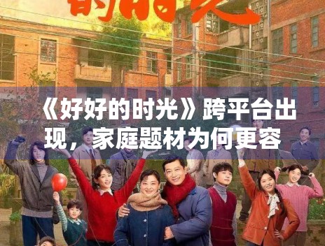 《好好的时光》跨平台出现,家庭题材为何更容易形成长尾 《好好的时光》跨平台出现,家庭题材为何更容易形成长尾