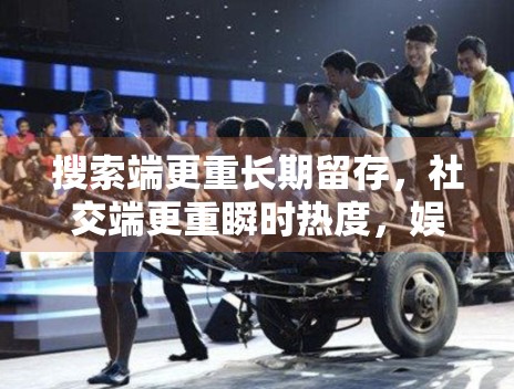 搜索端更重长期留存，社交端更重瞬时热度，娱乐内容应如何两头兼顾