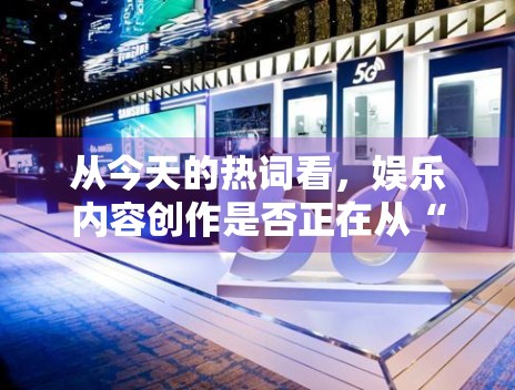 从今天的热词看,娱乐内容创作是否正在从“抢快”转向“做稳” 从今天的热词看,娱乐内容创作是否正在从“抢快”转向“做稳”