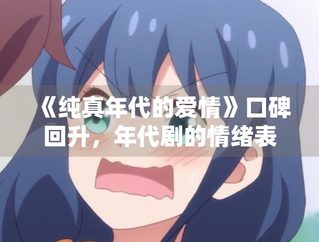 《纯真年代的爱情》口碑回升,年代剧的情绪表达如何避免套路感 《纯真年代的爱情》口碑回升,年代剧的情绪表达如何避免套路感