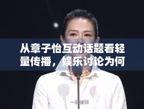 从章子怡互动话题看轻量传播,娱乐讨论为何更偏爱情绪表达 从章子怡互动话题看轻量传播,娱乐讨论为何更偏爱情绪表达