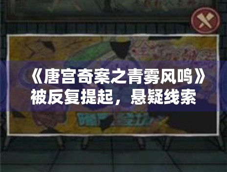 《唐宫奇案之青雾风鸣》被反复提起，悬疑线索铺排是否够稳