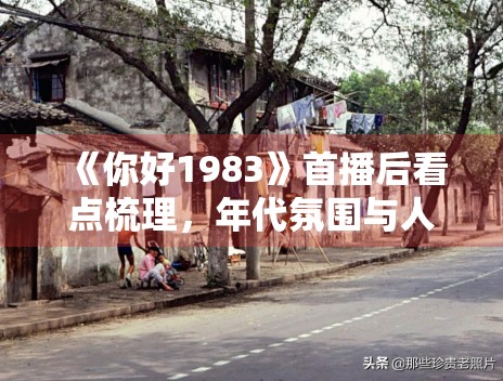 《你好1983》首播后看点梳理，年代氛围与人物关系谁更抓人