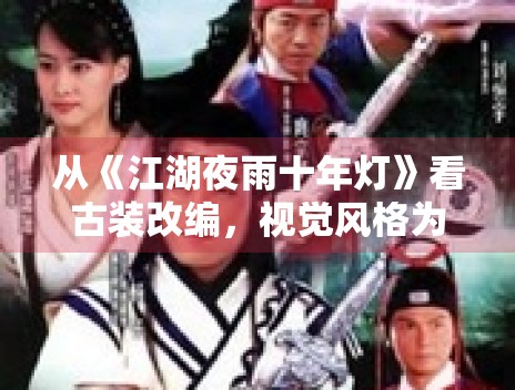 从《江湖夜雨十年灯》看古装改编,视觉风格为何总是首先被讨论 从《江湖夜雨十年灯》看古装改编,视觉风格为何总是首先被讨论
