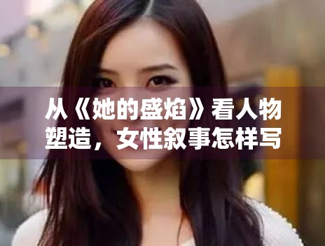 从《她的盛焰》看人物塑造，女性叙事怎样写得更有推动力