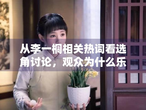 从李一桐相关热词看选角讨论，观众为什么乐于提前建立角色想象