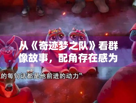 从《奇迹梦之队》看群像故事,配角存在感为何直接影响完成度 从《奇迹梦之队》看群像故事,配角存在感为何直接影响完成度