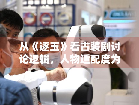 从《逐玉》看古装剧讨论逻辑，人物适配度为何总能影响观感